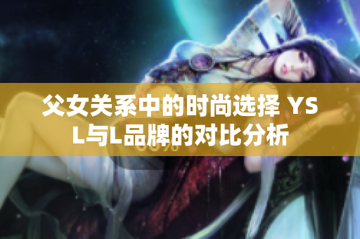 父女关系中的时尚选择 YSL与L品牌的对比分析