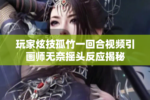 玩家炫技孤竹一回合视频引画师无奈摇头反应揭秘