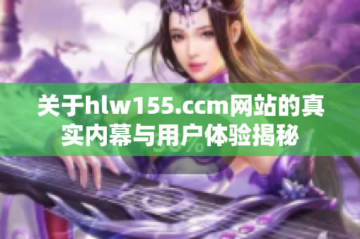 关于hlw155.ccm网站的真实内幕与用户体验揭秘