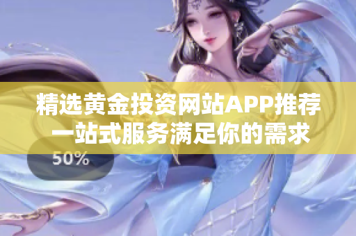 精选黄金投资网站APP推荐 一站式服务满足你的需求