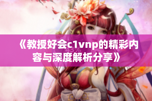 《教授好会c1vnp的精彩内容与深度解析分享》