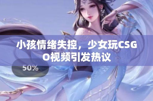 小孩情绪失控，少女玩CSGO视频引发热议