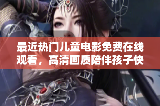 最近热门儿童电影免费在线观看，高清画质陪伴孩子快乐成长