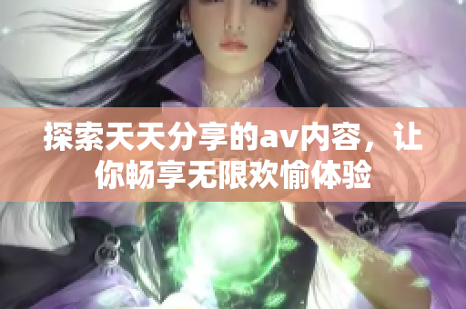 探索天天分享的av内容，让你畅享无限欢愉体验