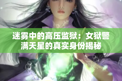 迷雾中的高压监狱：女狱警满天星的真实身份揭秘