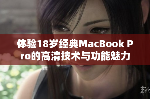 体验18岁经典MacBook Pro的高清技术与功能魅力