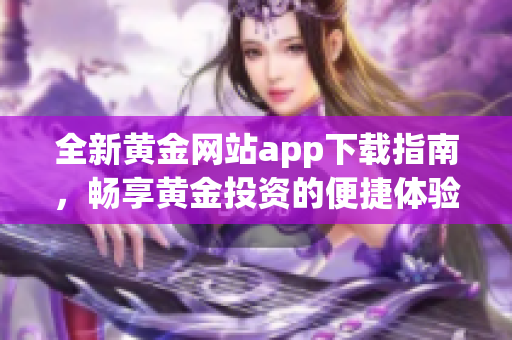 全新黄金网站app下载指南，畅享黄金投资的便捷体验