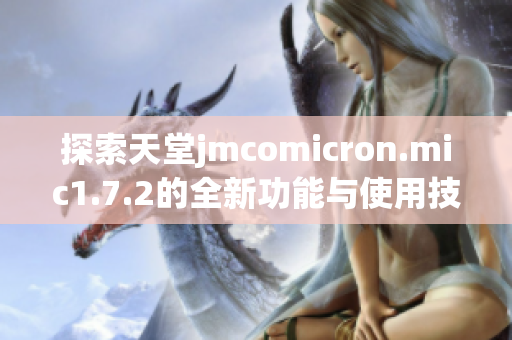 探索天堂jmcomicron.mic1.7.2的全新功能与使用技巧