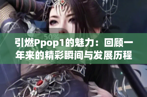 引燃Ppop1的魅力：回顾一年来的精彩瞬间与发展历程