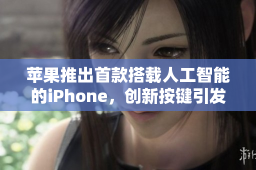 苹果推出首款搭载人工智能的iPhone，创新按键引发关注