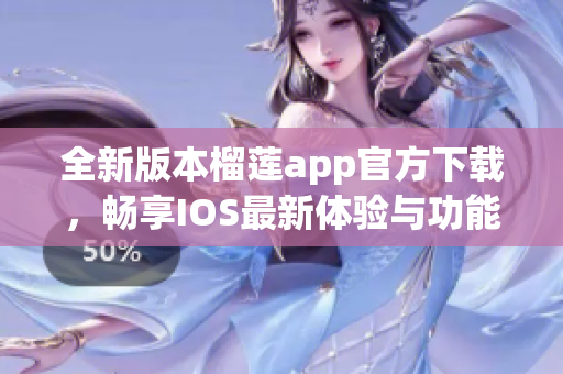 全新版本榴莲app官方下载，畅享IOS最新体验与功能