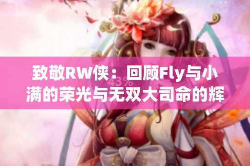 致敬RW侠：回顾Fly与小满的荣光与无双大司命的辉煌表现