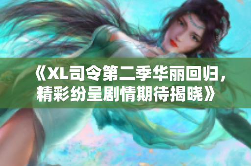 《XL司令第二季华丽回归，精彩纷呈剧情期待揭晓》