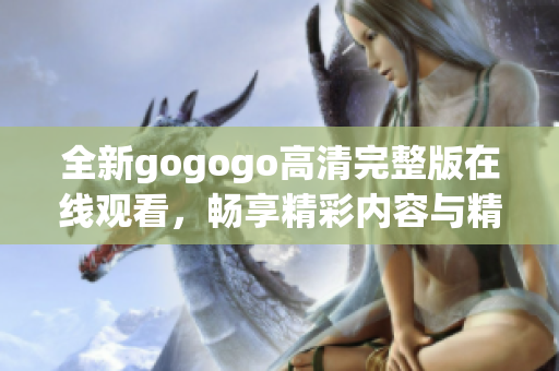 全新gogogo高清完整版在线观看，畅享精彩内容与精彩体验