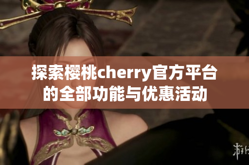 探索樱桃cherry官方平台的全部功能与优惠活动