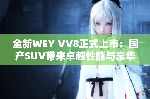 全新WEY VV8正式上市：国产SUV带来卓越性能与豪华体验