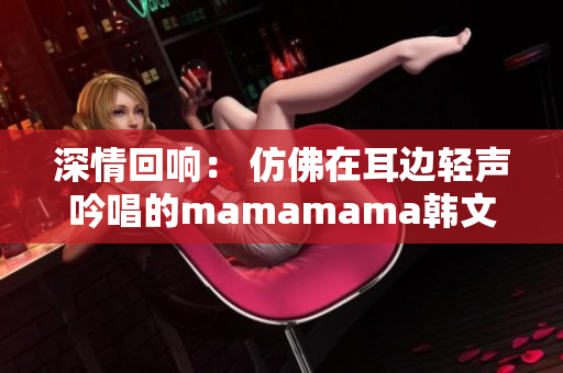 深情回响： 仿佛在耳边轻声吟唱的mamamama韩文旋律