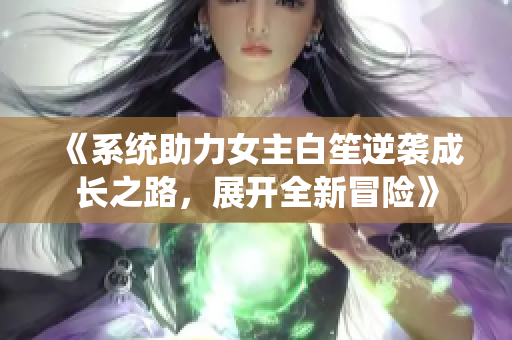 《系统助力女主白笙逆袭成长之路，展开全新冒险》