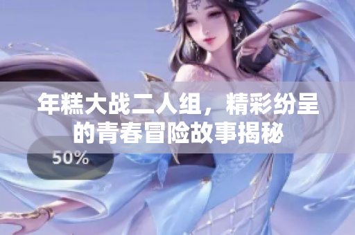 年糕大战二人组，精彩纷呈的青春冒险故事揭秘