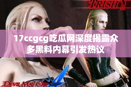 17ccgcg吃瓜网深度揭露众多黑料内幕引发热议