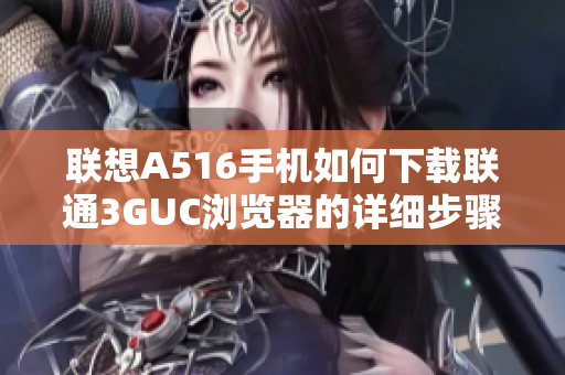 联想A516手机如何下载联通3GUC浏览器的详细步骤解析