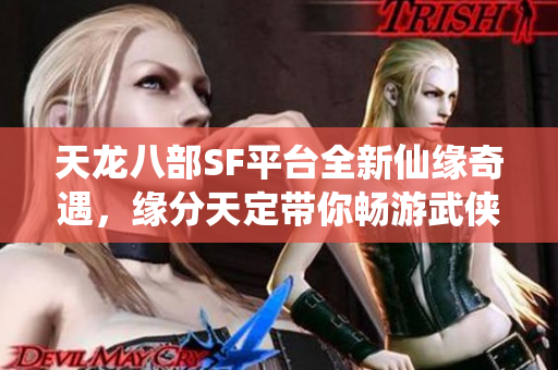 天龙八部SF平台全新仙缘奇遇，缘分天定带你畅游武侠世界