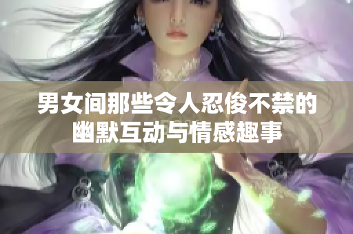 男女间那些令人忍俊不禁的幽默互动与情感趣事