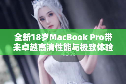 全新18岁MacBook Pro带来卓越高清性能与极致体验