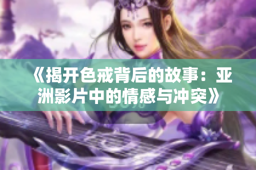 《揭开色戒背后的故事：亚洲影片中的情感与冲突》