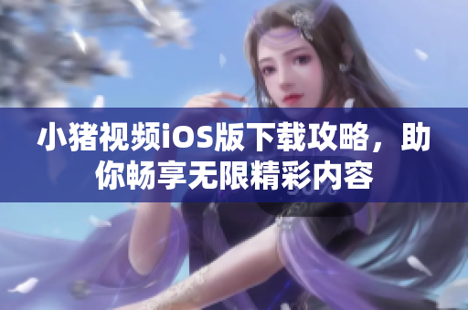 小猪视频iOS版下载攻略，助你畅享无限精彩内容