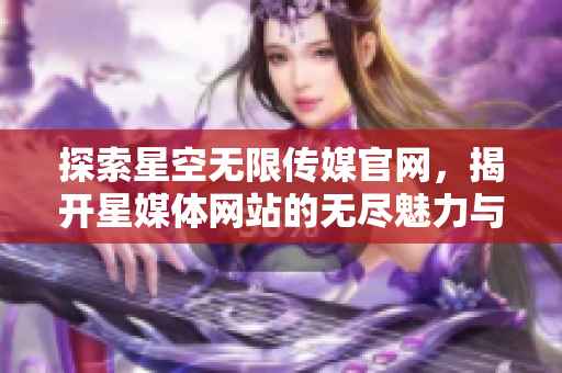 探索星空无限传媒官网，揭开星媒体网站的无尽魅力与潜力