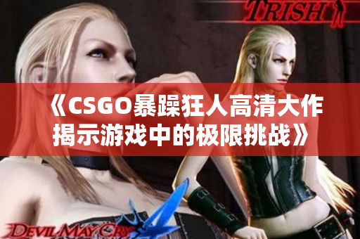 《CSGO暴躁狂人高清大作揭示游戏中的极限挑战》