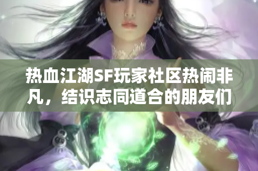 热血江湖SF玩家社区热闹非凡，结识志同道合的朋友们