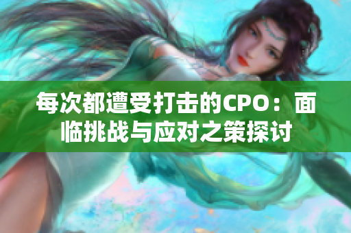 每次都遭受打击的CPO：面临挑战与应对之策探讨