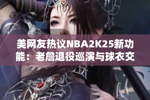 美网友热议NBA2K25新功能：老詹退役巡演与球衣交换系统引关注