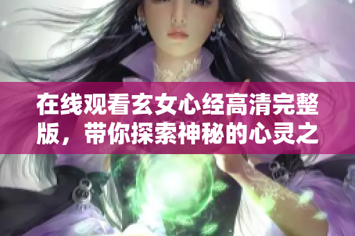 在线观看玄女心经高清完整版，带你探索神秘的心灵之旅