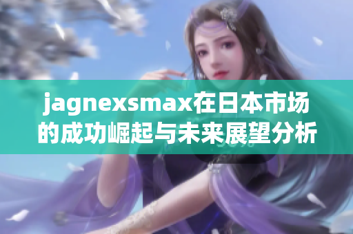 jagnexsmax在日本市场的成功崛起与未来展望分析