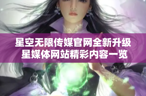 星空无限传媒官网全新升级 星媒体网站精彩内容一览