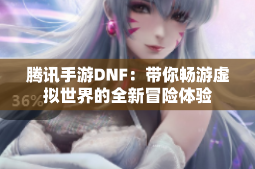 腾讯手游DNF：带你畅游虚拟世界的全新冒险体验