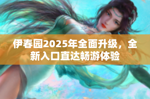 伊春园2025年全面升级，全新入口直达畅游体验