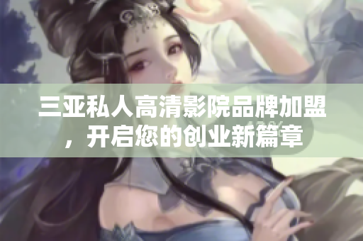 三亚私人高清影院品牌加盟，开启您的创业新篇章