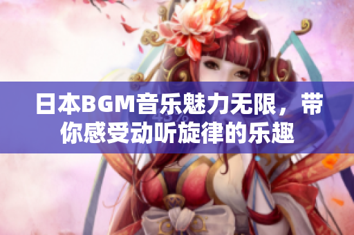 日本BGM音乐魅力无限，带你感受动听旋律的乐趣