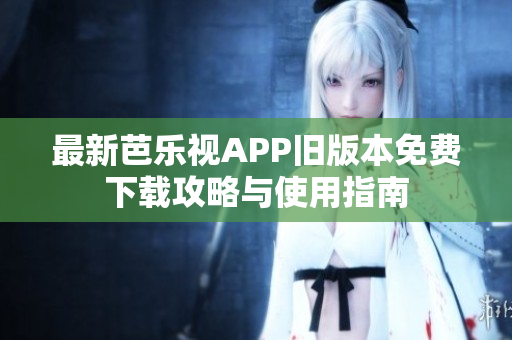 最新芭乐视APP旧版本免费下载攻略与使用指南