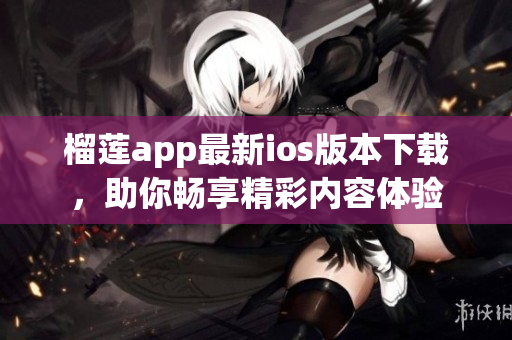 榴莲app最新ios版本下载，助你畅享精彩内容体验