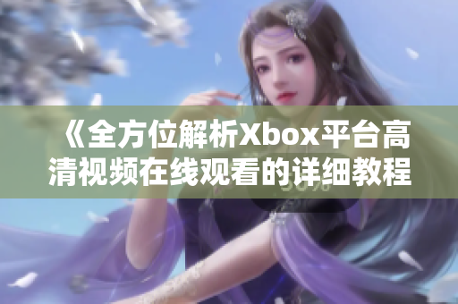 《全方位解析Xbox平台高清视频在线观看的详细教程》