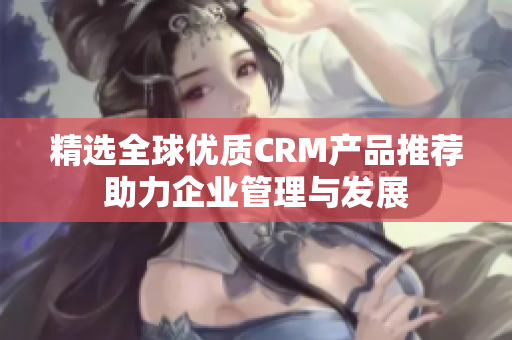 精选全球优质CRM产品推荐助力企业管理与发展