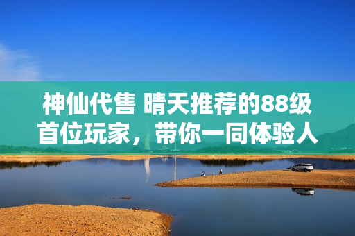 神仙代售 晴天推荐的88级首位玩家，带你一同体验人头收割的乐趣