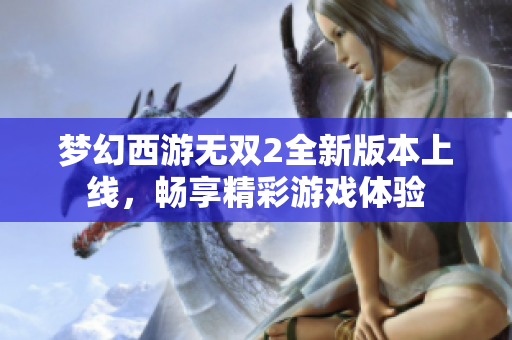 梦幻西游无双2全新版本上线，畅享精彩游戏体验