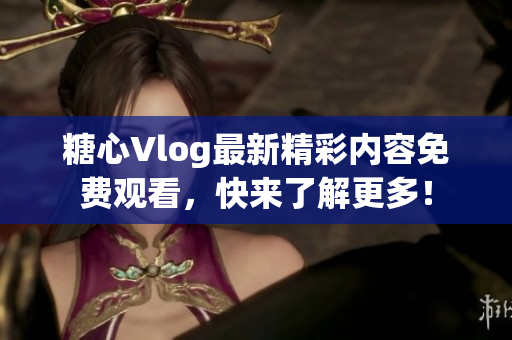 糖心Vlog最新精彩内容免费观看，快来了解更多！