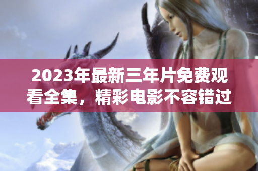 2023年最新三年片免费观看全集，精彩电影不容错过